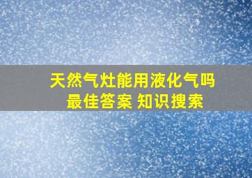 天然气灶能用液化气吗 最佳答案 知识搜索